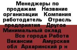 Менеджеры по продажам › Название организации ­ Компания-работодатель › Отрасль предприятия ­ Другое › Минимальный оклад ­ 15 000 - Все города Работа » Вакансии   . Амурская обл.,Архаринский р-н